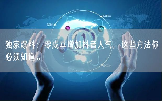 独家爆料：零成本增加抖音人气，这些方法你必须知道。