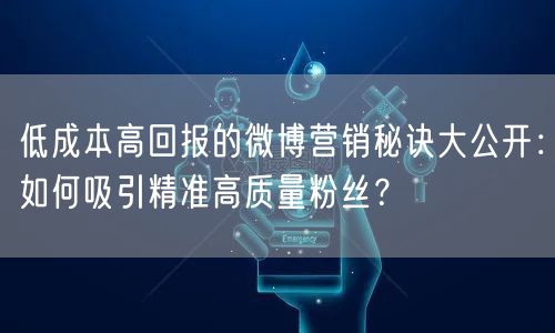 低成本高回报的微博营销秘诀大公开：如何吸引精准高质量粉丝？