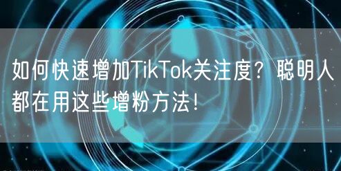 如何快速增加TikTok关注度？聪明人都在用这些增粉方法！
