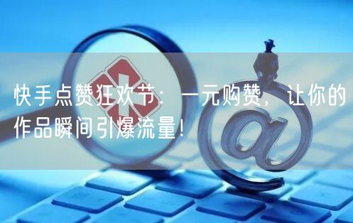 快手点赞狂欢节：一元购赞，让你的作品瞬间引爆流量！