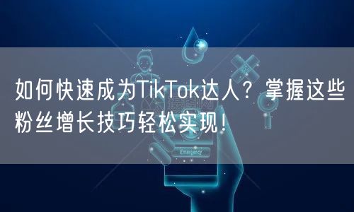 如何快速成为TikTok达人？掌握这些粉丝增长技巧轻松实现！