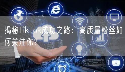 揭秘TikTok成功之路：高质量粉丝如何关注你？