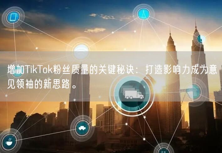 增加TikTok粉丝质量的关键秘诀：打造影响力成为意见领袖的新思路。