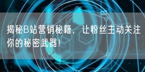 揭秘B站营销秘籍，让粉丝主动关注你的秘密武器！