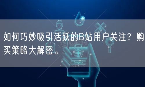 如何巧妙吸引活跃的B站用户关注？购买策略大解密。