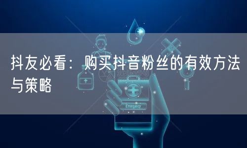 抖友必看：购买抖音粉丝的有效方法与策略