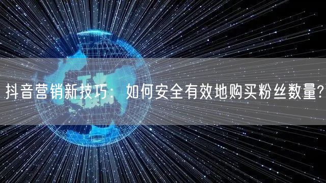 抖音营销新技巧：如何安全有效地购买粉丝数量?