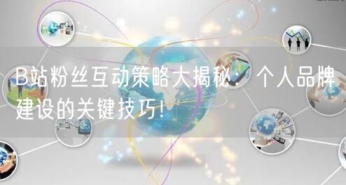 B站粉丝互动策略大揭秘：个人品牌建设的关键技巧！