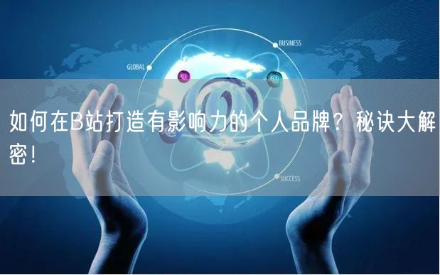如何在B站打造有影响力的个人品牌？秘诀大解密！