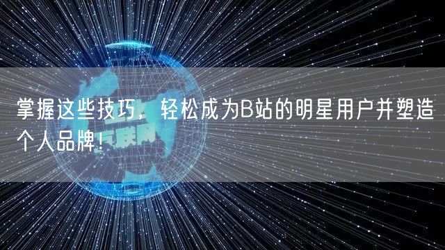 掌握这些技巧，轻松成为B站的明星用户并塑造个人品牌！