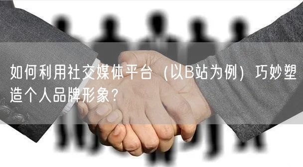 如何利用社交媒体平台（以B站为例）巧妙塑造个人品牌形象？