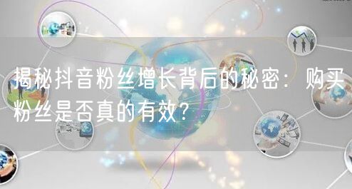 揭秘抖音粉丝增长背后的秘密：购买粉丝是否真的有效？