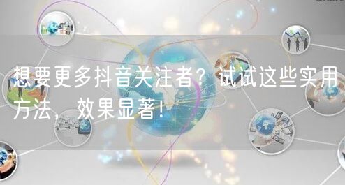 想要更多抖音关注者？试试这些实用方法，效果显著！