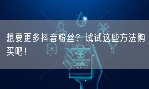 想要更多抖音粉丝？试试这些方法购买吧！