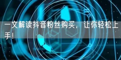 一文解读抖音粉丝购买，让你轻松上手！