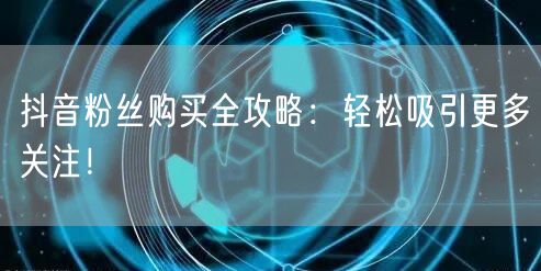 抖音粉丝购买全攻略：轻松吸引更多关注！