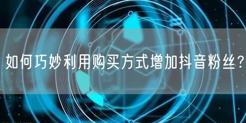 如何巧妙利用购买方式增加抖音粉丝？