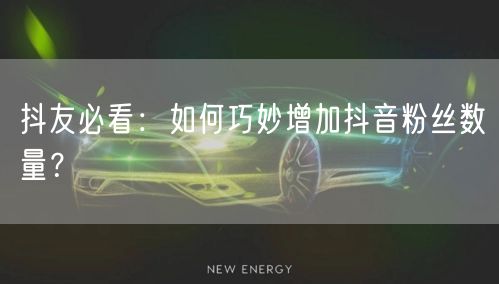 抖友必看：如何巧妙增加抖音粉丝数量？