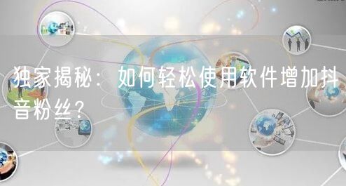 独家揭秘：如何轻松使用软件增加抖音粉丝？