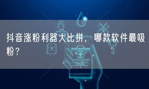 抖音涨粉利器大比拼，哪款软件最吸粉？