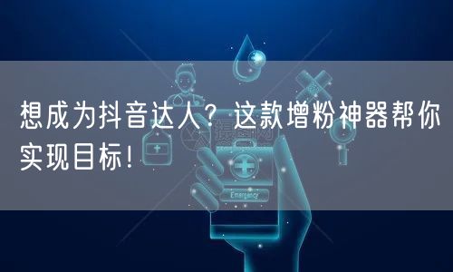 想成为抖音达人？这款增粉神器帮你实现目标！