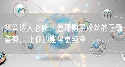 抖音达人必修：管理购买粉丝的正确姿势，让你的账号更纯净