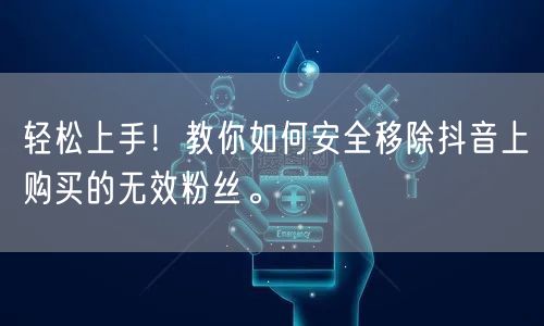 轻松上手！教你如何安全移除抖音上购买的无效粉丝。