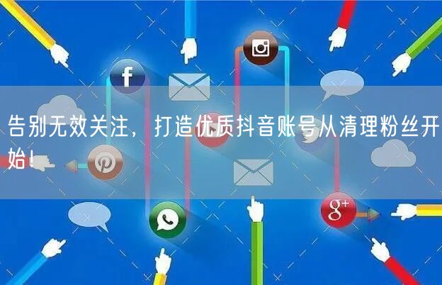 告别无效关注，打造优质抖音账号从清理粉丝开始！