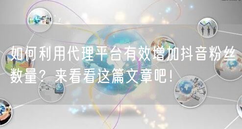 如何利用代理平台有效增加抖音粉丝数量？来看看这篇文章吧！