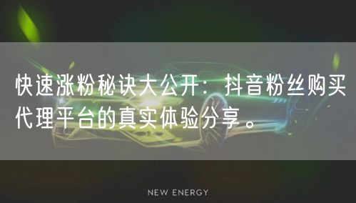 快速涨粉秘诀大公开：抖音粉丝购买代理平台的真实体验分享。