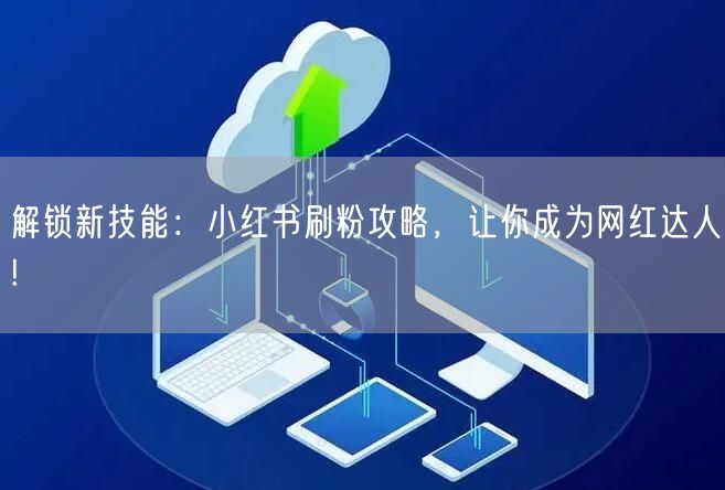 解锁新技能：小红书刷粉攻略，让你成为网红达人!