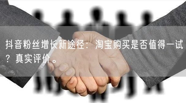 抖音粉丝增长新途径：淘宝购买是否值得一试？真实评价。
