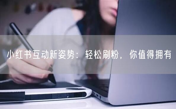 小红书互动新姿势：轻松刷粉，你值得拥有
