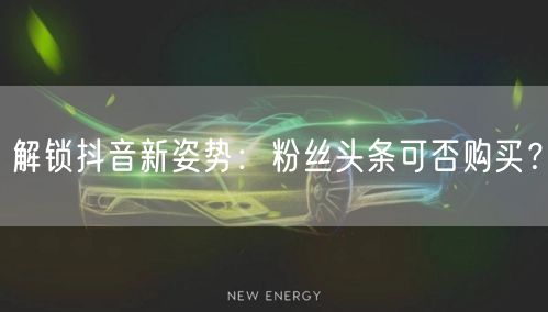 解锁抖音新姿势：粉丝头条可否购买？