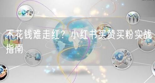 不花钱难走红？小红书买赞买粉实战指南