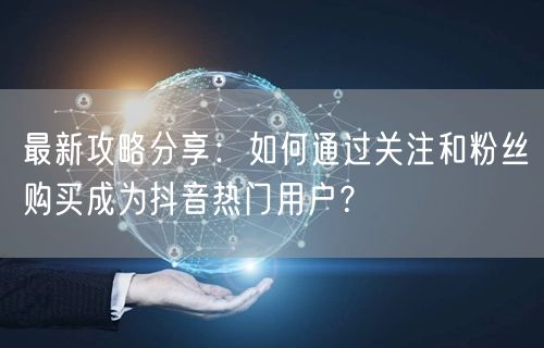 最新攻略分享：如何通过关注和粉丝购买成为抖音热门用户？