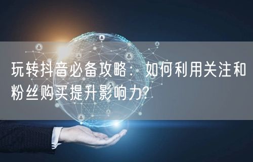 玩转抖音必备攻略：如何利用关注和粉丝购买提升影响力?