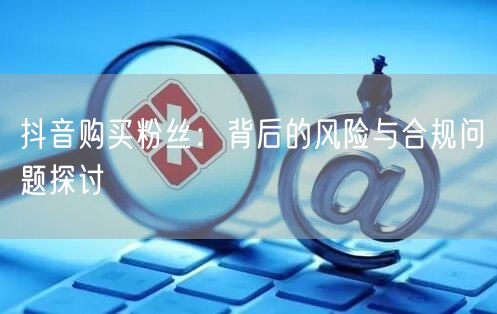 抖音购买粉丝：背后的风险与合规问题探讨