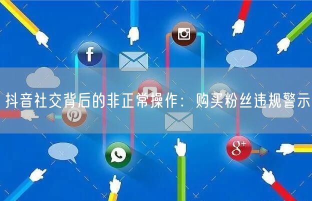 抖音社交背后的非正常操作：购买粉丝违规警示