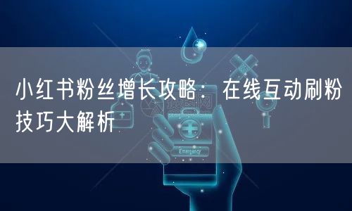 小红书粉丝增长攻略：在线互动刷粉技巧大解析