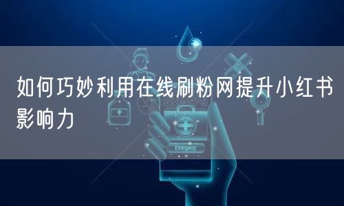 如何巧妙利用在线刷粉网提升小红书影响力