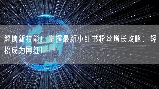 解锁新技能！掌握最新小红书粉丝增长攻略，轻松成为网红！