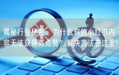 揭秘行业秘密：为什么你的小红书内容无法获得高点赞？解决方法在这里！