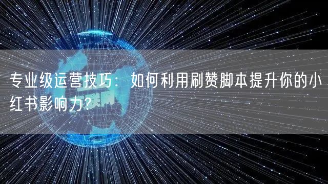 专业级运营技巧：如何利用刷赞脚本提升你的小红书影响力？