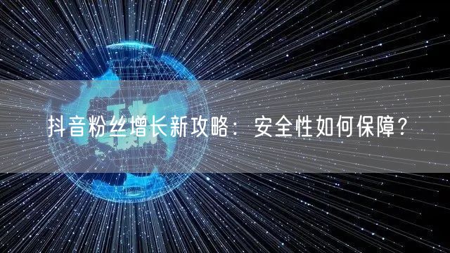 抖音粉丝增长新攻略：安全性如何保障？