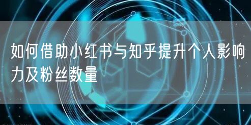 如何借助小红书与知乎提升个人影响力及粉丝数量