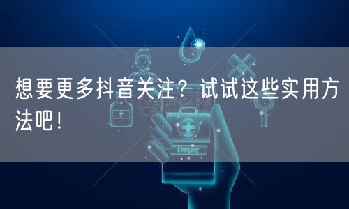 想要更多抖音关注？试试这些实用方法吧！