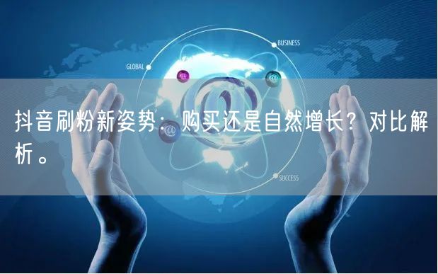 抖音刷粉新姿势：购买还是自然增长？对比解析。