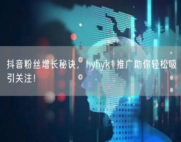 抖音粉丝增长秘诀，hyhyk1推广助你轻松吸引关注！