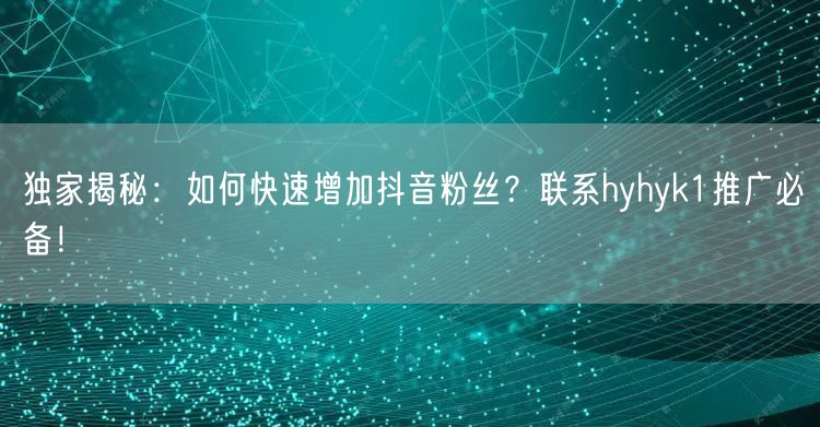 独家揭秘：如何快速增加抖音粉丝？联系hyhyk1推广必备！